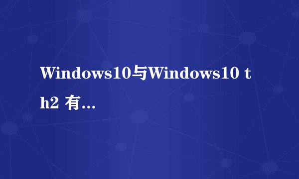 Windows10与Windows10 th2 有什么区别?