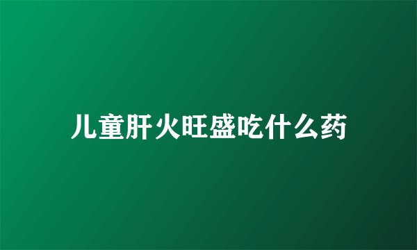 儿童肝火旺盛吃什么药