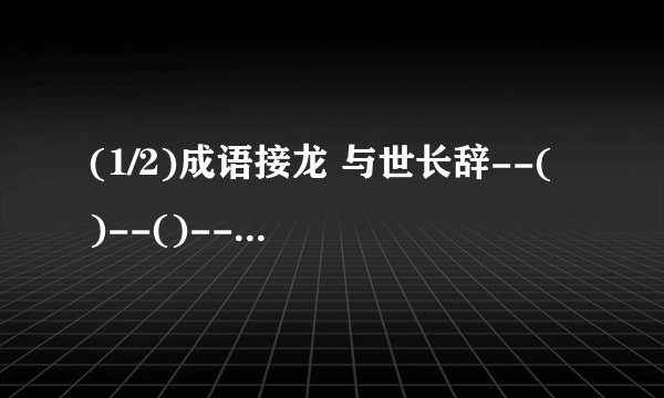 (1/2)成语接龙 与世长辞--( )--()--()--() 重见天日--()--()-()--