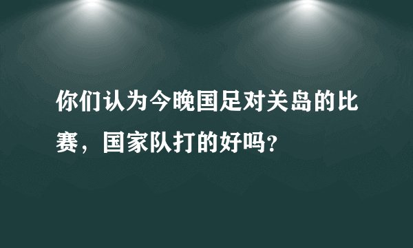你们认为今晚国足对关岛的比赛，国家队打的好吗？