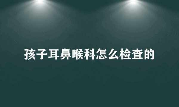 孩子耳鼻喉科怎么检查的