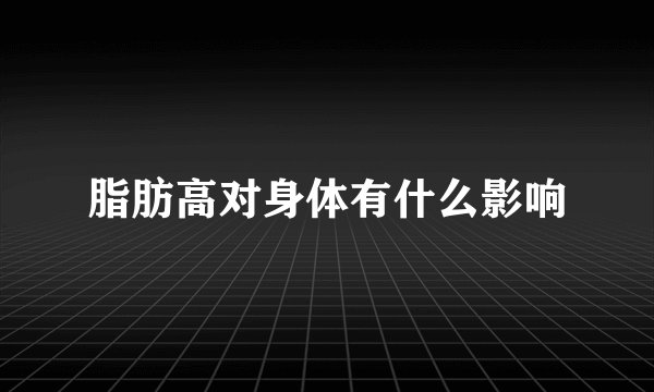 脂肪高对身体有什么影响