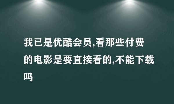 我已是优酷会员,看那些付费的电影是要直接看的,不能下载吗