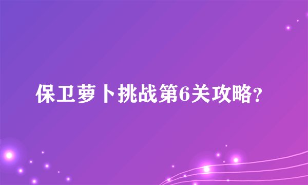 保卫萝卜挑战第6关攻略？