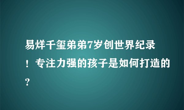 易烊千玺弟弟7岁创世界纪录!专注力强的孩子是如何打造的?
