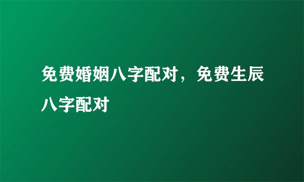 免费婚姻八字配对，免费生辰八字配对