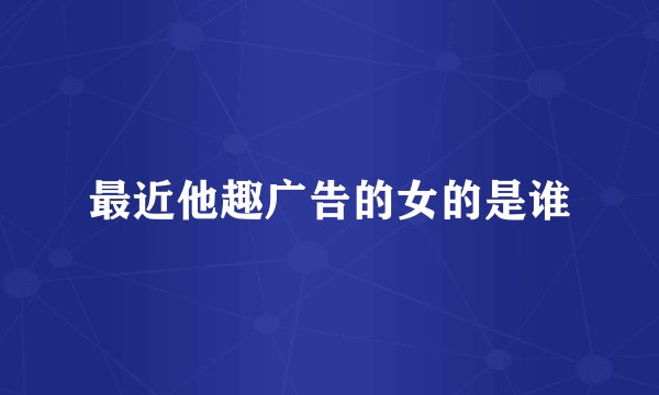 最近他趣广告的女的是谁