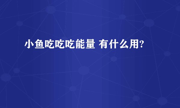 小鱼吃吃吃能量 有什么用?