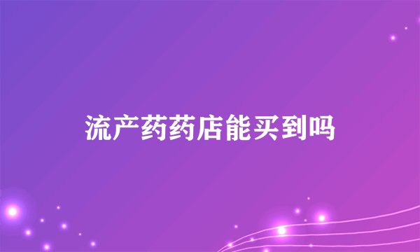 流产药药店能买到吗