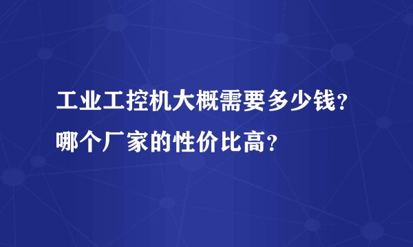 工业工控机大概需要多少钱？哪个厂家的性价比高？