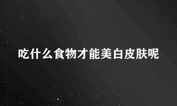 吃什么食物才能美白皮肤呢