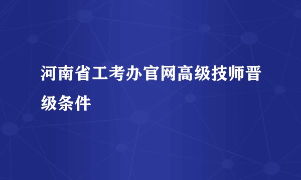 河南省工考办官网高级技师晋级条件