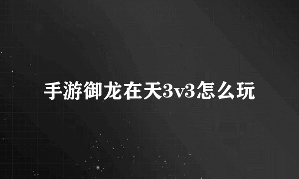 手游御龙在天3v3怎么玩