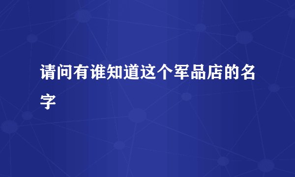 请问有谁知道这个军品店的名字