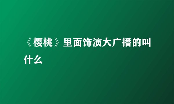 《樱桃》里面饰演大广播的叫什么