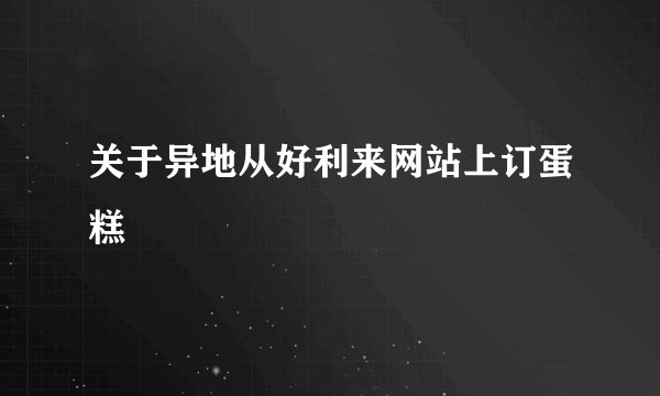 关于异地从好利来网站上订蛋糕