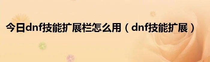 今日dnf技能扩展栏怎么用（dnf技能扩展）