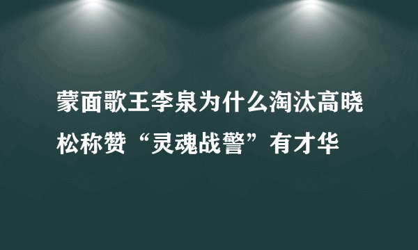 蒙面歌王李泉为什么淘汰高晓松称赞“灵魂战警”有才华