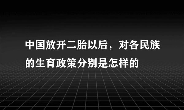 中国放开二胎以后,对各民族的生育政策分别是怎样的