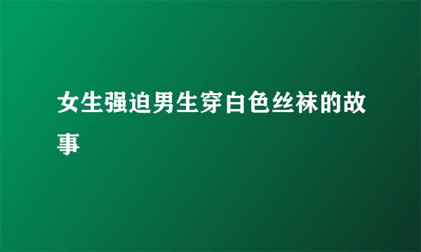 女生强迫男生穿白色丝袜的故事