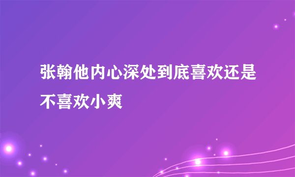 张翰他内心深处到底喜欢还是不喜欢小爽