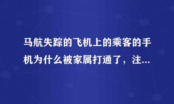 马航失踪的飞机上的乘客的手机为什么被家属打通了，注意，是接通未说话，为什么呀？