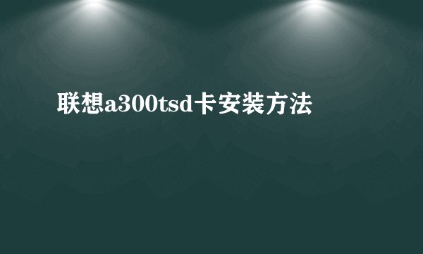 联想a300tsd卡安装方法