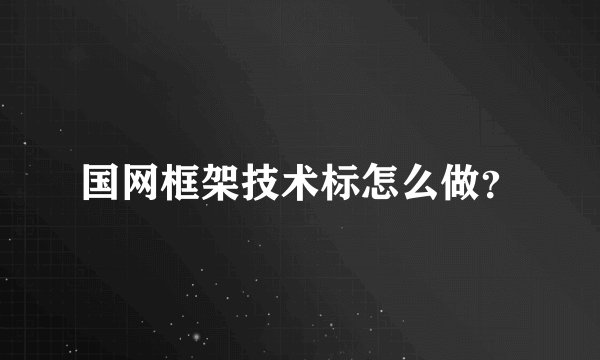 国网框架技术标怎么做？