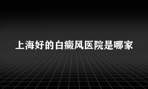 上海好的白癜风医院是哪家