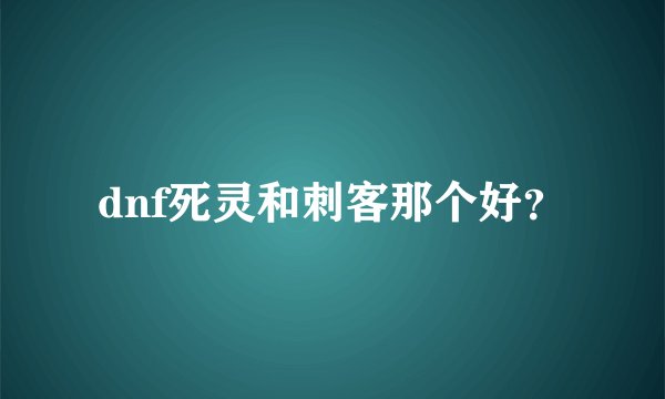 dnf死灵和刺客那个好？