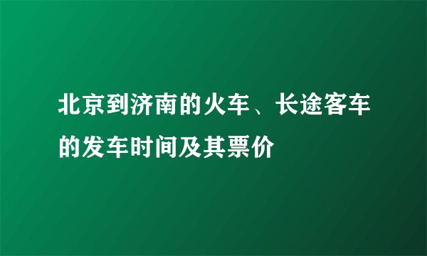 北京到济南的火车、长途客车的发车时间及其票价