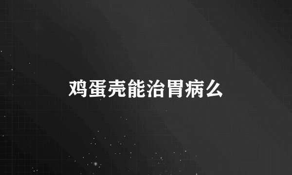 鸡蛋壳能治胃病么