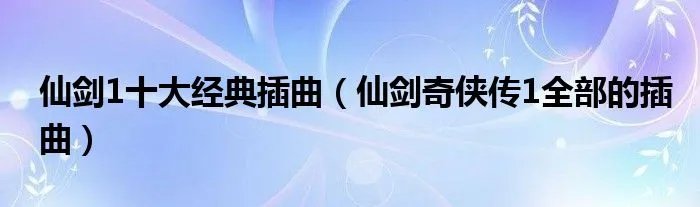 仙剑1十大经典插曲（仙剑奇侠传1全部的插曲）