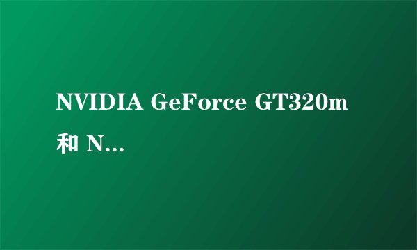 NVIDIA GeForce GT320m 和 NVIDIA GeForce GT220M 哪个好?急~~!!!