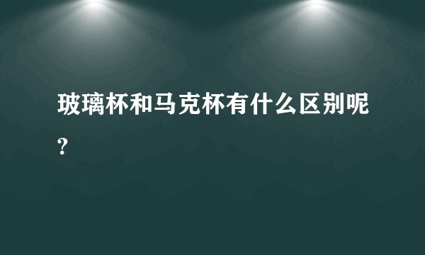 玻璃杯和马克杯有什么区别呢?