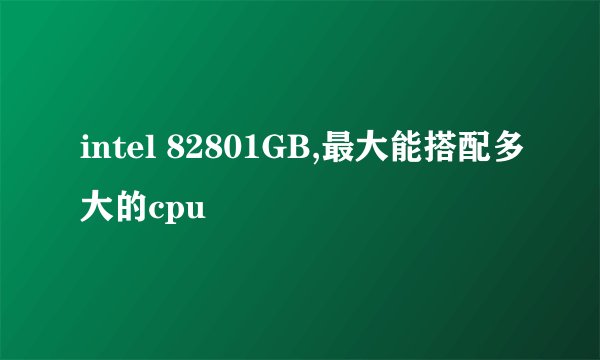 intel 82801GB,最大能搭配多大的cpu
