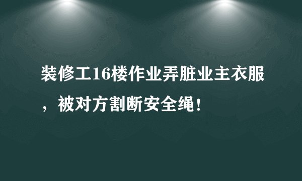 装修工16楼作业弄脏业主衣服，被对方割断安全绳！