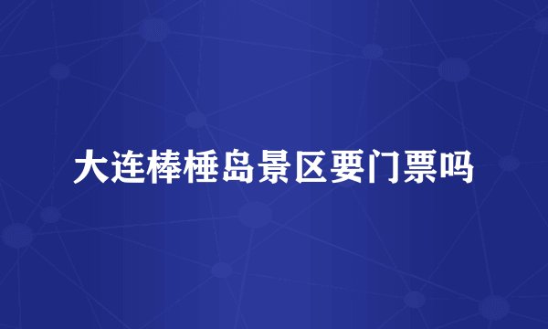 大连棒棰岛景区要门票吗
