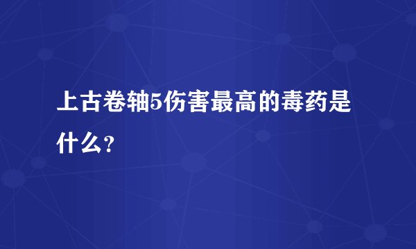 上古卷轴5伤害最高的毒药是什么？