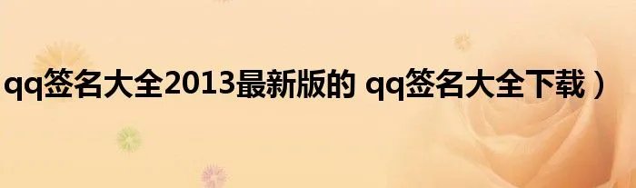 qq签名大全2013最新版的 qq签名大全下载）