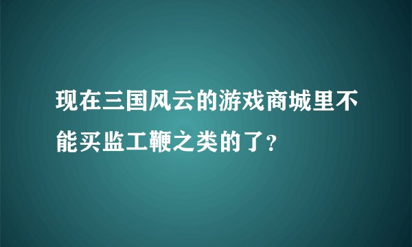 现在三国风云的游戏商城里不能买监工鞭之类的了？