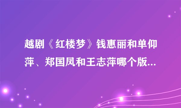 越剧《红楼梦》钱惠丽和单仰萍、郑国凤和王志萍哪个版本更好?