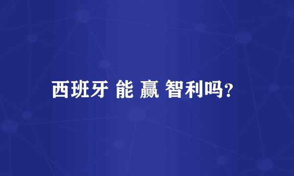 西班牙 能 赢 智利吗？