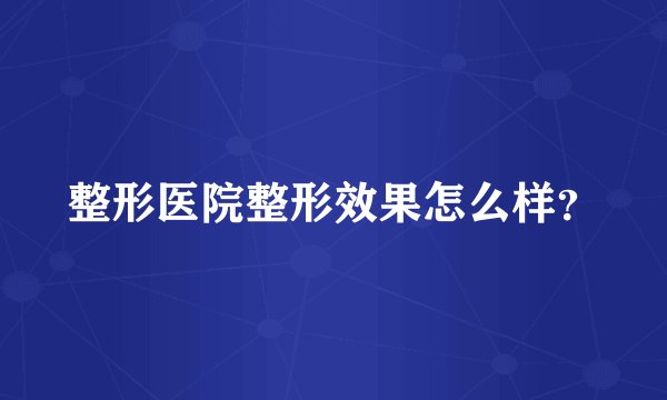 整形医院整形效果怎么样？