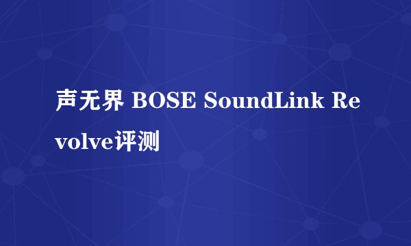 声无界 BOSE SoundLink Revolve评测