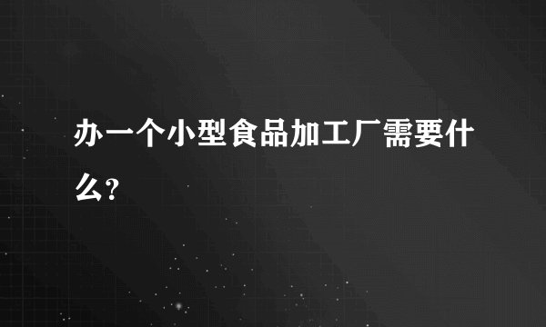 办一个小型食品加工厂需要什么？