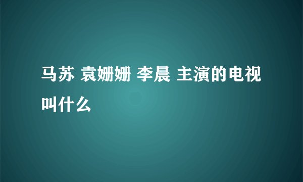 马苏 袁姗姗 李晨 主演的电视叫什么