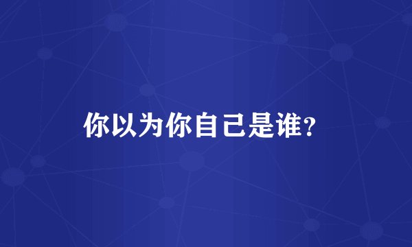 你以为你自己是谁？