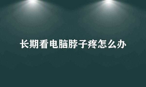 长期看电脑脖子疼怎么办