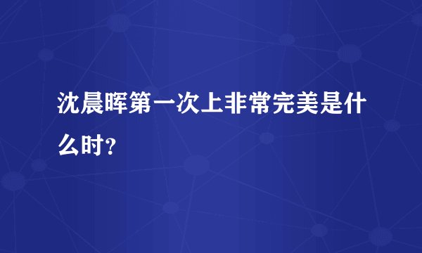 沈晨晖第一次上非常完美是什么时？
